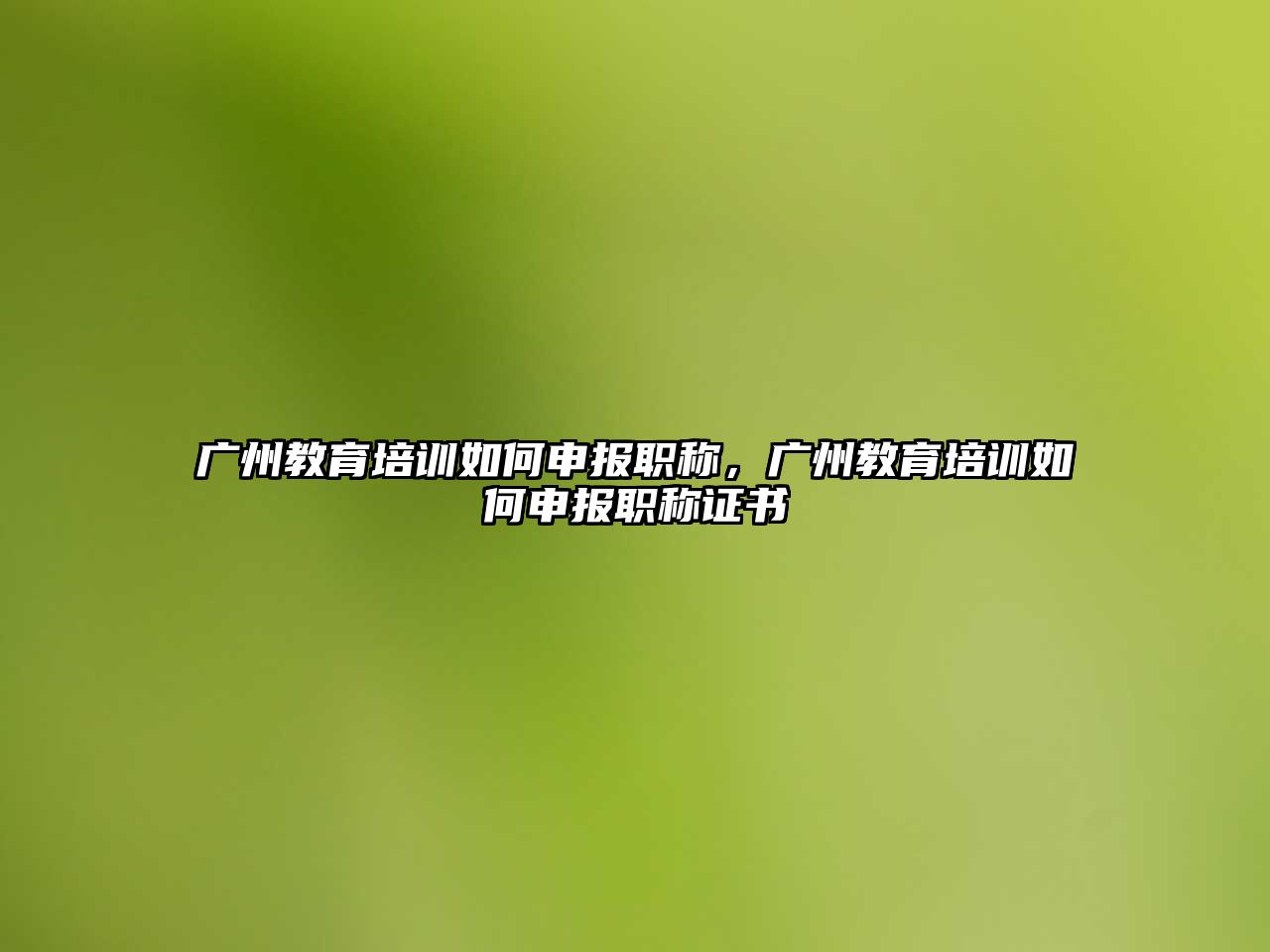 廣州教育培訓如何申報職稱，廣州教育培訓如何申報職稱證書