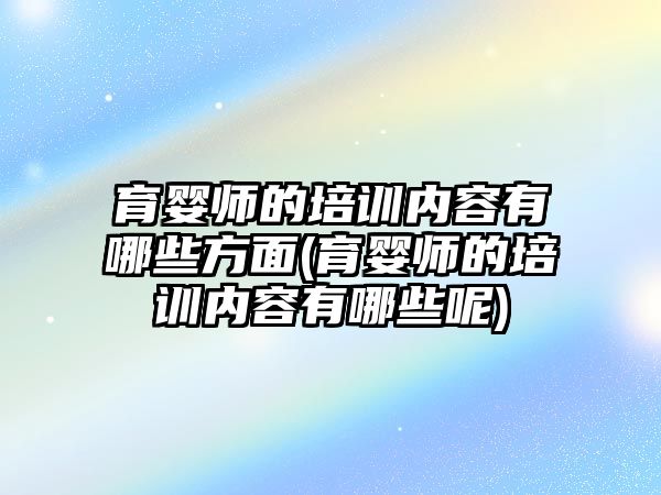 育嬰師的培訓(xùn)內(nèi)容有哪些方面(育嬰師的培訓(xùn)內(nèi)容有哪些呢)