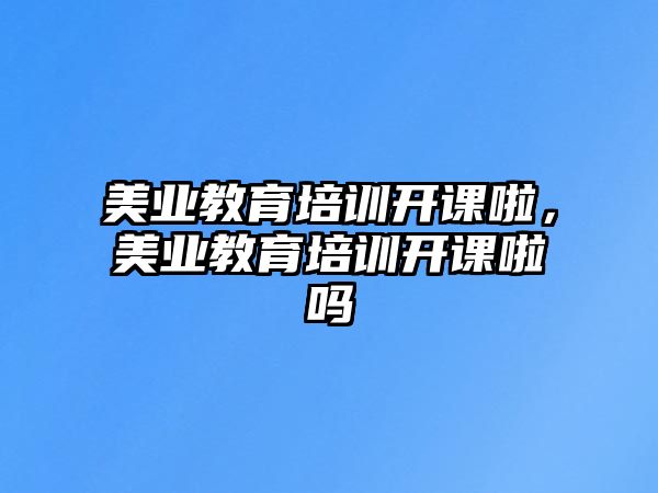 美業(yè)教育培訓(xùn)開課啦，美業(yè)教育培訓(xùn)開課啦嗎