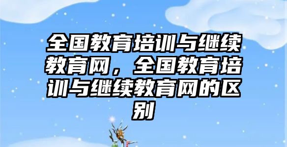 全國教育培訓(xùn)與繼續(xù)教育網(wǎng)，全國教育培訓(xùn)與繼續(xù)教育網(wǎng)的區(qū)別