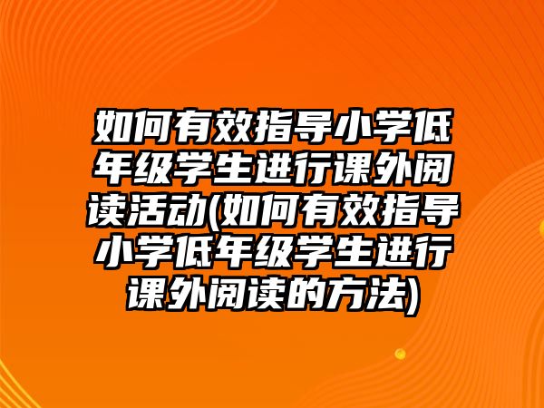 如何有效指導小學低年級學生進行課外閱讀活動(如何有效指導小學低年級學生進行課外閱讀的方法)