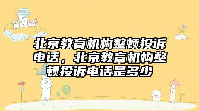 北京教育機構整頓投訴電話，北京教育機構整頓投訴電話是多少