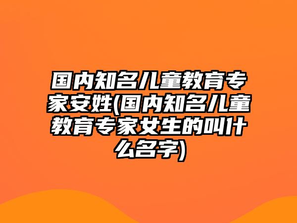 國(guó)內(nèi)知名兒童教育專家安姓(國(guó)內(nèi)知名兒童教育專家女生的叫什么名字)