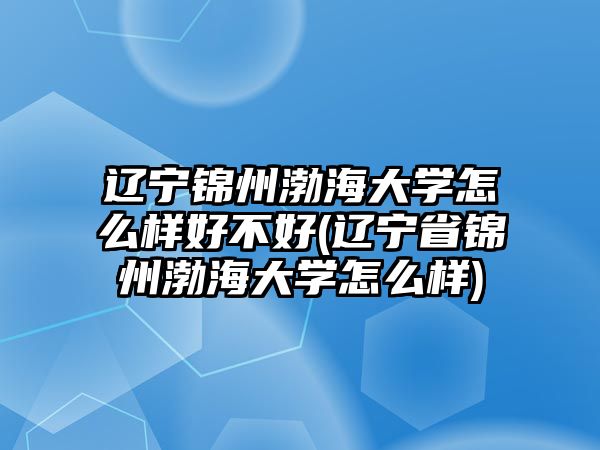 遼寧錦州渤海大學(xué)怎么樣好不好(遼寧省錦州渤海大學(xué)怎么樣)