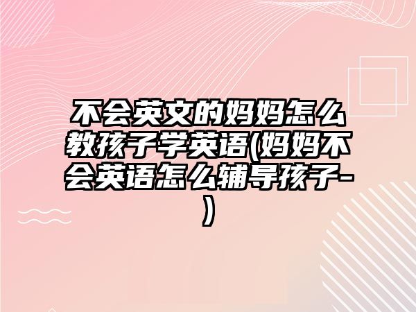 不會英文的媽媽怎么教孩子學(xué)英語(媽媽不會英語怎么輔導(dǎo)孩子-)