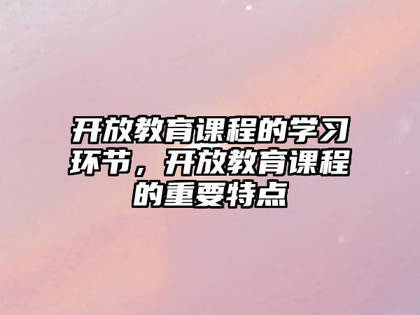 開放教育課程的學(xué)習(xí)環(huán)節(jié)，開放教育課程的重要特點