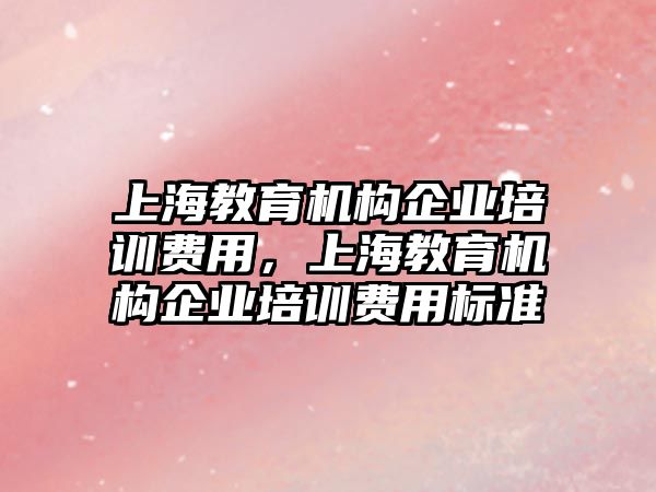 上海教育機構(gòu)企業(yè)培訓(xùn)費用，上海教育機構(gòu)企業(yè)培訓(xùn)費用標(biāo)準(zhǔn)