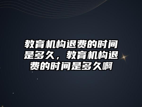 教育機構(gòu)退費的時間是多久，教育機構(gòu)退費的時間是多久啊