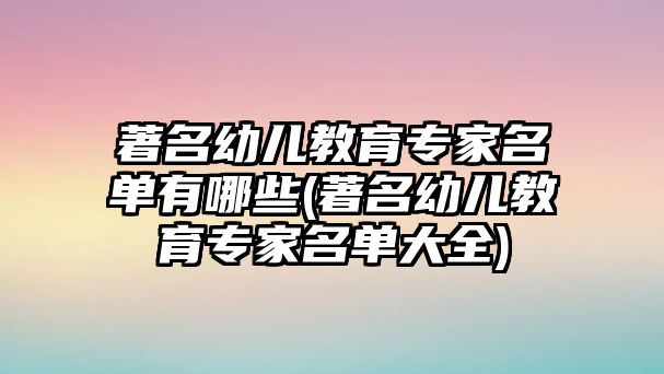 著名幼兒教育專家名單有哪些(著名幼兒教育專家名單大全)