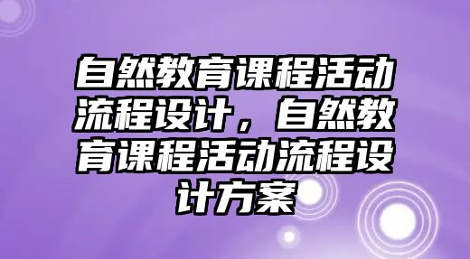 自然教育課程活動流程設(shè)計，自然教育課程活動流程設(shè)計方案