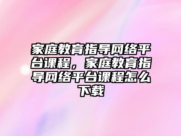 家庭教育指導網(wǎng)絡平臺課程，家庭教育指導網(wǎng)絡平臺課程怎么下載