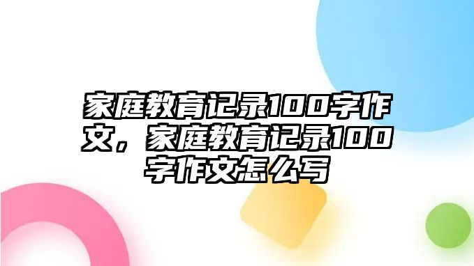 家庭教育記錄100字作文，家庭教育記錄100字作文怎么寫