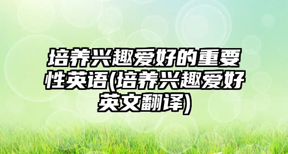 培養(yǎng)興趣愛好的重要性英語(培養(yǎng)興趣愛好英文翻譯)