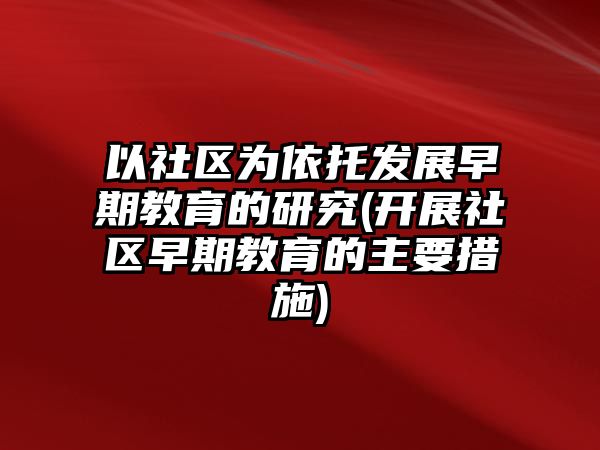 以社區(qū)為依托發(fā)展早期教育的研究(開展社區(qū)早期教育的主要措施)