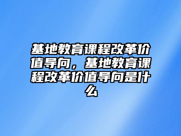 基地教育課程改革價(jià)值導(dǎo)向，基地教育課程改革價(jià)值導(dǎo)向是什么