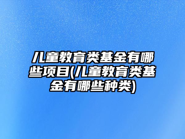 兒童教育類基金有哪些項(xiàng)目(兒童教育類基金有哪些種類)