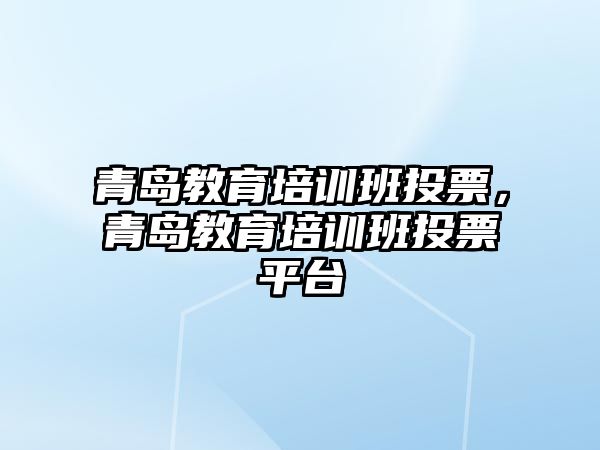 青島教育培訓班投票，青島教育培訓班投票平臺