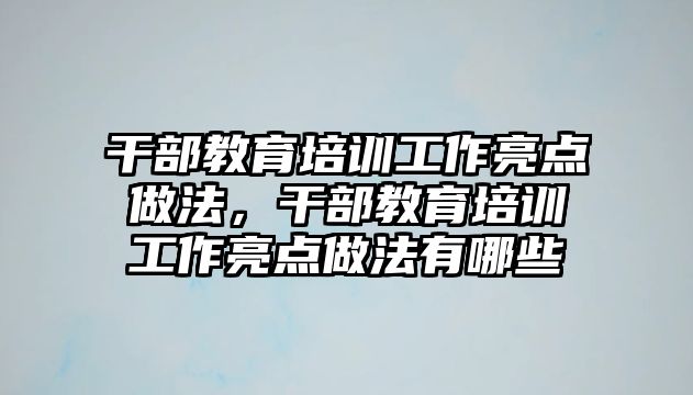 干部教育培訓工作亮點做法，干部教育培訓工作亮點做法有哪些