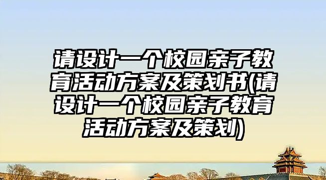 請設(shè)計一個校園親子教育活動方案及策劃書(請設(shè)計一個校園親子教育活動方案及策劃)