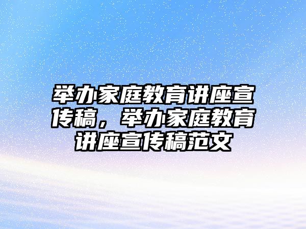 舉辦家庭教育講座宣傳稿，舉辦家庭教育講座宣傳稿范文