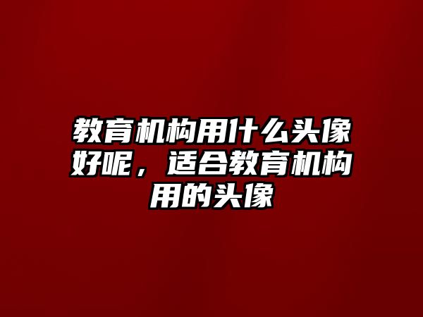 教育機構(gòu)用什么頭像好呢，適合教育機構(gòu)用的頭像