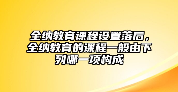 全納教育課程設(shè)置落后，全納教育的課程一般由下列哪一項構(gòu)成