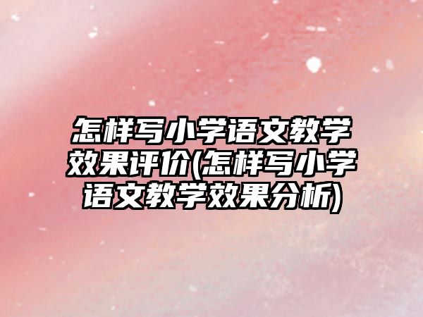 怎樣寫小學(xué)語(yǔ)文教學(xué)效果評(píng)價(jià)(怎樣寫小學(xué)語(yǔ)文教學(xué)效果分析)