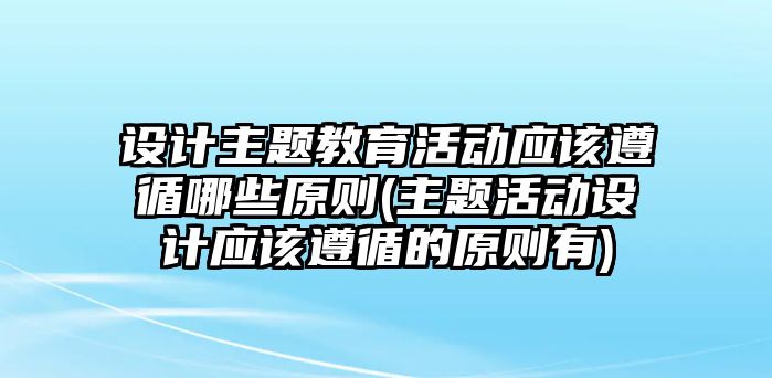 設(shè)計(jì)主題教育活動(dòng)應(yīng)該遵循哪些原則(主題活動(dòng)設(shè)計(jì)應(yīng)該遵循的原則有)