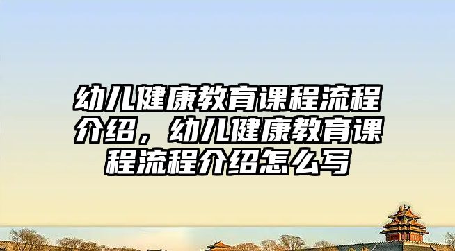 幼兒健康教育課程流程介紹，幼兒健康教育課程流程介紹怎么寫(xiě)