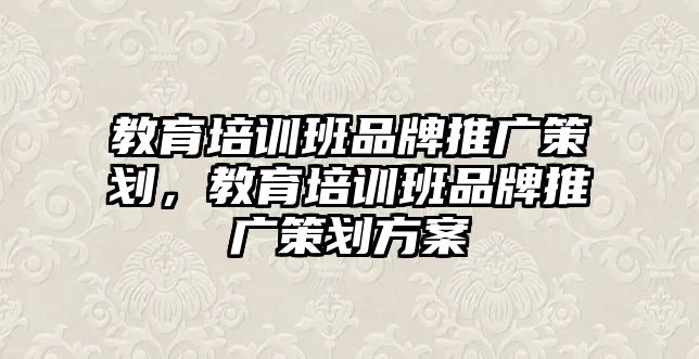 教育培訓(xùn)班品牌推廣策劃，教育培訓(xùn)班品牌推廣策劃方案