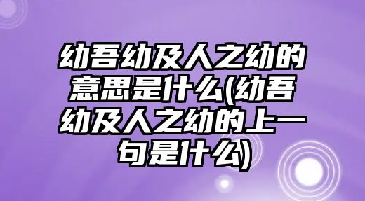 幼吾幼及人之幼的意思是什么(幼吾幼及人之幼的上一句是什么)