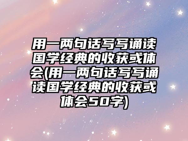 用一兩句話寫寫誦讀國學(xué)經(jīng)典的收獲或體會(用一兩句話寫寫誦讀國學(xué)經(jīng)典的收獲或體會50字)