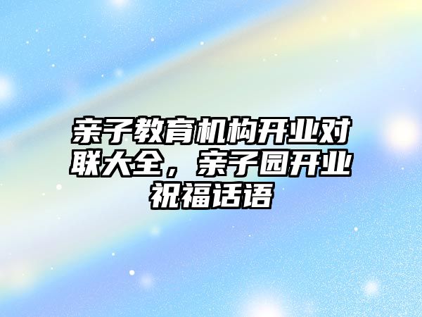 親子教育機構(gòu)開業(yè)對聯(lián)大全，親子園開業(yè)祝福話語