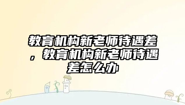 教育機構(gòu)新老師待遇差，教育機構(gòu)新老師待遇差怎么辦