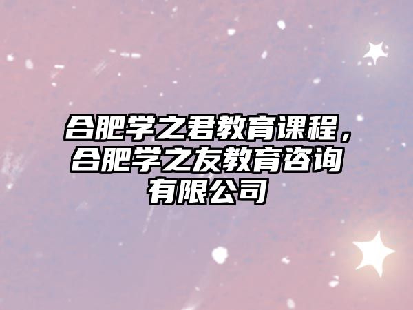 合肥學(xué)之君教育課程，合肥學(xué)之友教育咨詢(xún)有限公司