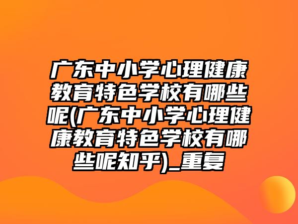 廣東中小學心理健康教育特色學校有哪些呢(廣東中小學心理健康教育特色學校有哪些呢知乎)_重復