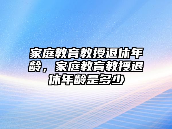 家庭教育教授退休年齡，家庭教育教授退休年齡是多少