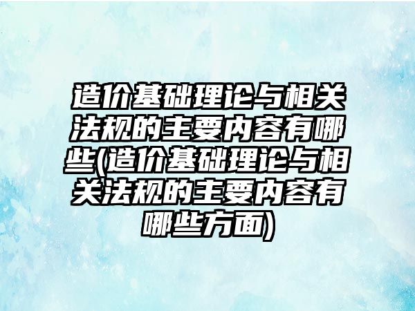 造價基礎理論與相關法規(guī)的主要內(nèi)容有哪些(造價基礎理論與相關法規(guī)的主要內(nèi)容有哪些方面)