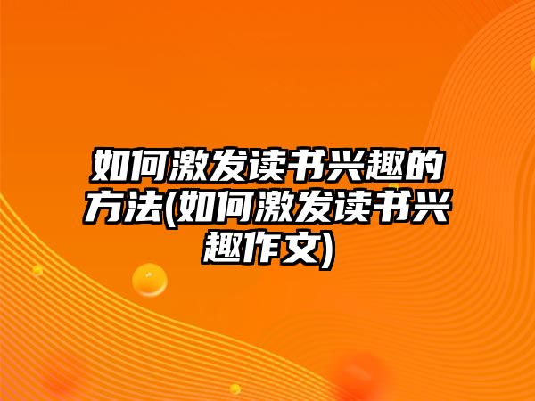 如何激發(fā)讀書(shū)興趣的方法(如何激發(fā)讀書(shū)興趣作文)