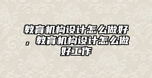 教育機構(gòu)設(shè)計怎么做好，教育機構(gòu)設(shè)計怎么做好工作