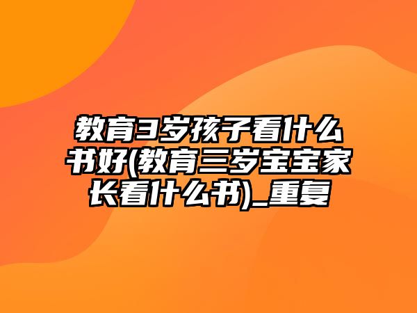 教育3歲孩子看什么書好(教育三歲寶寶家長看什么書)_重復