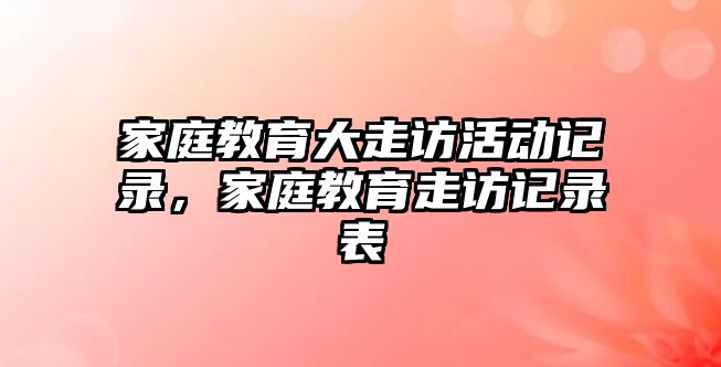 家庭教育大走訪活動(dòng)記錄，家庭教育走訪記錄表