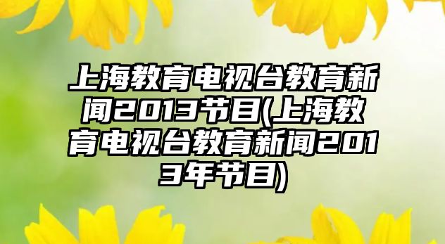 上海教育電視臺(tái)教育新聞2013節(jié)目(上海教育電視臺(tái)教育新聞2013年節(jié)目)