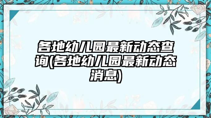 各地幼兒園最新動態(tài)查詢(各地幼兒園最新動態(tài)消息)