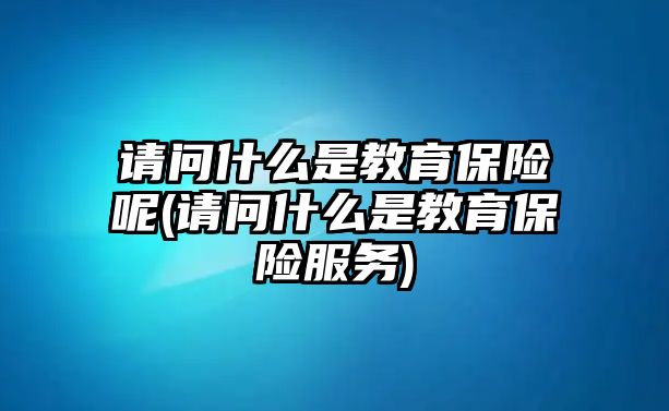 請(qǐng)問(wèn)什么是教育保險(xiǎn)呢(請(qǐng)問(wèn)什么是教育保險(xiǎn)服務(wù))