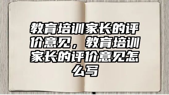 教育培訓(xùn)家長(zhǎng)的評(píng)價(jià)意見(jiàn)，教育培訓(xùn)家長(zhǎng)的評(píng)價(jià)意見(jiàn)怎么寫(xiě)