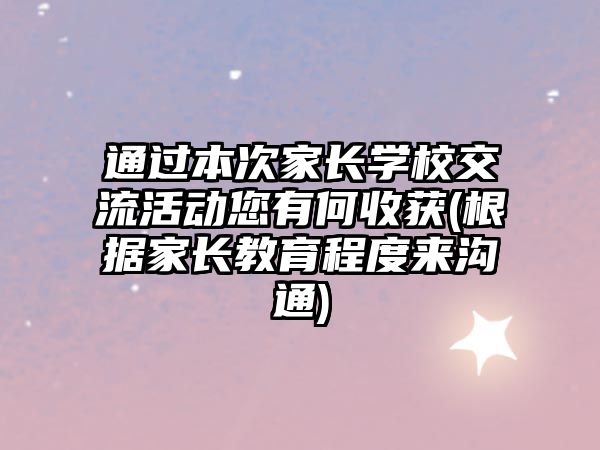 通過本次家長學校交流活動您有何收獲(根據(jù)家長教育程度來溝通)