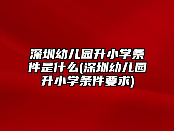 深圳幼兒園升小學條件是什么(深圳幼兒園升小學條件要求)