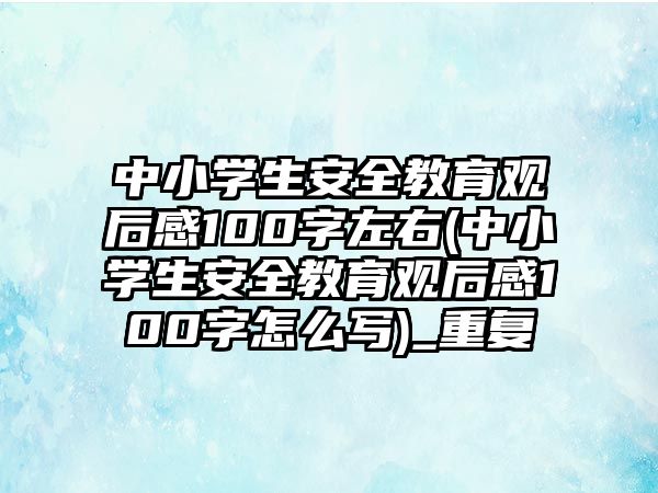 中小學(xué)生安全教育觀(guān)后感100字左右(中小學(xué)生安全教育觀(guān)后感100字怎么寫(xiě))_重復(fù)