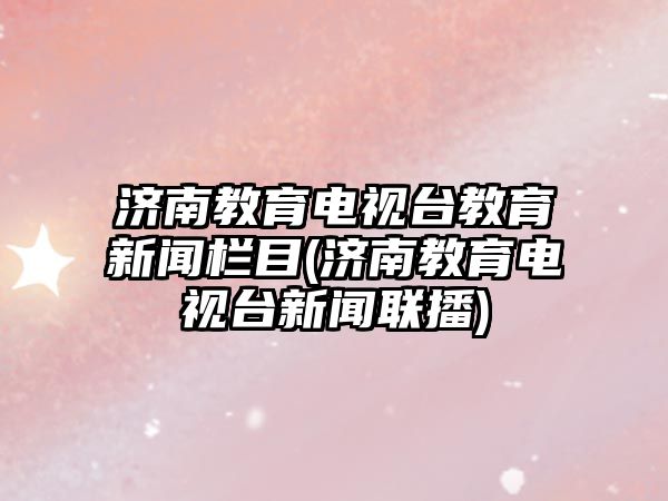 濟南教育電視臺教育新聞欄目(濟南教育電視臺新聞聯(lián)播)